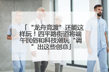 “龙舟竞渡”还能这样玩！四平路街道将端午民俗和科技潮玩“调”出这些创意