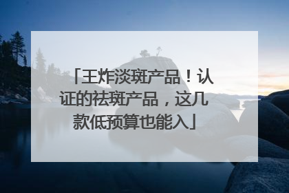 王炸淡斑产品！认证的祛斑产品，这几款低预算也能入