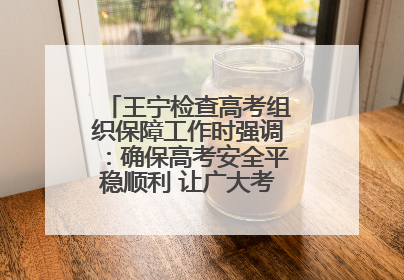 王宁检查高考组织保障工作时强调：确保高考安全平稳顺利 让广大考生更好圆梦未来