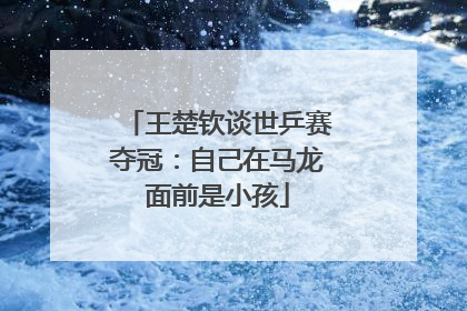 王楚钦谈世乒赛夺冠：自己在马龙面前是小孩