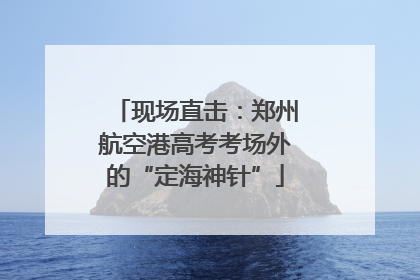 现场直击：郑州航空港高考考场外的“定海神针”