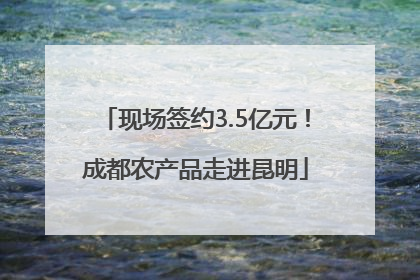现场签约3.5亿元！成都农产品走进昆明