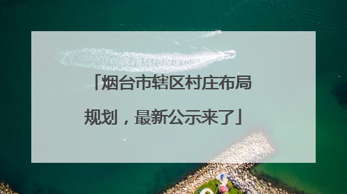 烟台市辖区村庄布局规划，最新公示来了