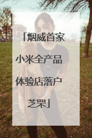 烟威首家小米全产品体验店落户芝罘