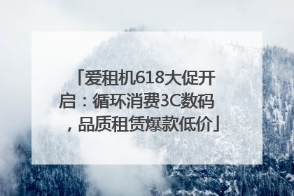 爱租机618大促开启：循环消费3C数码，品质租赁爆款低价
