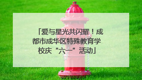 爱与星光共闪耀！成都市成华区特殊教育学校庆“六一”活动