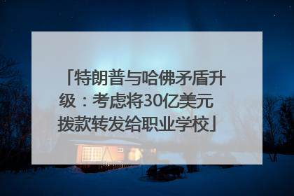 特朗普与哈佛矛盾升级：考虑将30亿美元拨款转发给职业学校