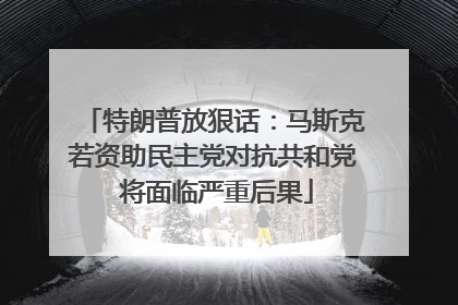特朗普放狠话：马斯克若资助民主党对抗共和党 将面临严重后果