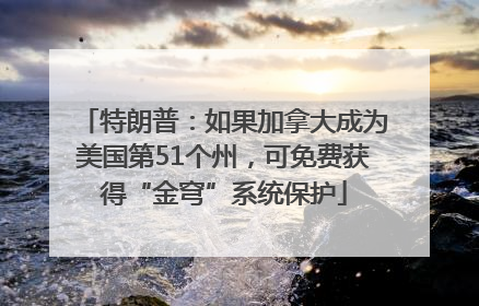 特朗普：如果加拿大成为美国第51个州，可免费获得“金穹”系统保护