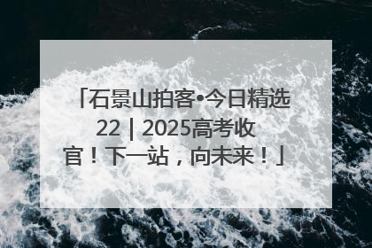 石景山拍客•今日精选 22｜2025高考收官！下一站，向未来！
