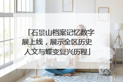 石景山档案记忆数字展上线，展示全区历史人文与蝶变复兴历程
