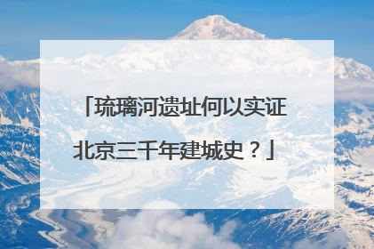 琉璃河遗址何以实证北京三千年建城史？