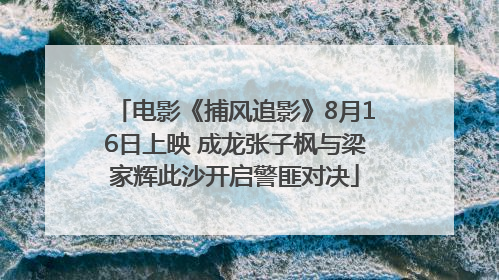 电影《捕风追影》8月16日上映 成龙张子枫与梁家辉此沙开启警匪对决