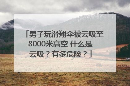 男子玩滑翔伞被云吸至8000米高空 什么是云吸？有多危险？