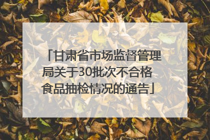 甘肃省市场监督管理局关于30批次不合格食品抽检情况的通告