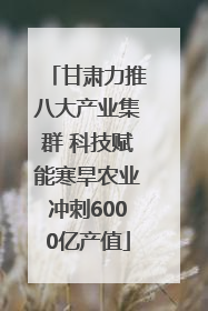 甘肃力推八大产业集群 科技赋能寒旱农业冲刺6000亿产值