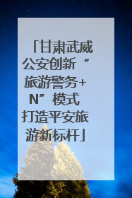 甘肃武威公安创新“旅游警务+N”模式 打造平安旅游新标杆