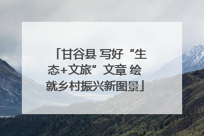 甘谷县 写好“生态+文旅”文章 绘就乡村振兴新图景