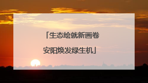 生态绘就新画卷 安阳焕发绿生机