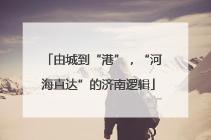 由城到“港”，“河海直达”的济南逻辑