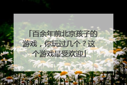 百余年前北京孩子的游戏，你玩过几个？这个游戏最受欢迎