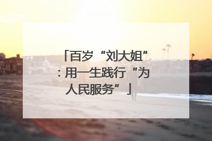 百岁“刘大姐”：用一生践行“为人民服务”