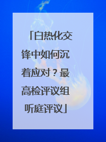 白热化交锋中如何沉着应对？最高检评议组听庭评议