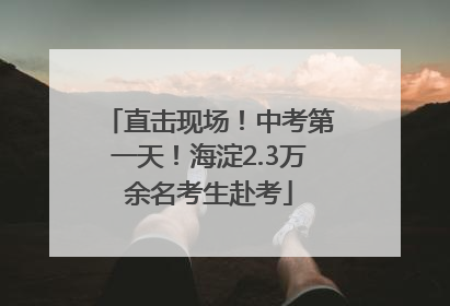 直击现场！中考第一天！海淀2.3万余名考生赴考