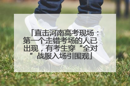 直击河南高考现场：第一个走错考场的人已出现，有考生穿“全对”战服入场引围观