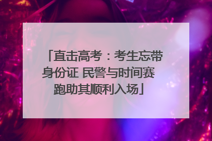 直击高考：考生忘带身份证 民警与时间赛跑助其顺利入场