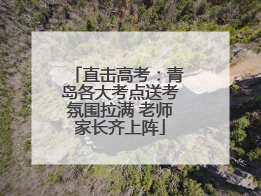 直击高考：青岛各大考点送考氛围拉满 老师家长齐上阵