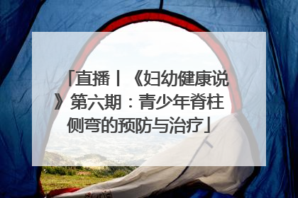 直播丨《妇幼健康说》第六期：青少年脊柱侧弯的预防与治疗