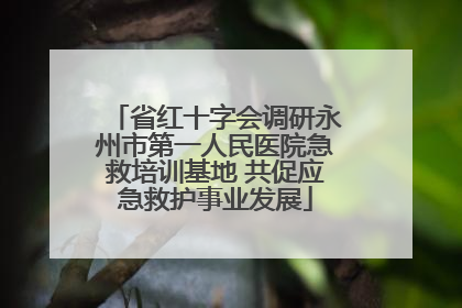 省红十字会调研永州市第一人民医院急救培训基地 共促应急救护事业发展