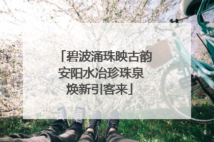碧波涌珠映古韵 安阳水冶珍珠泉焕新引客来