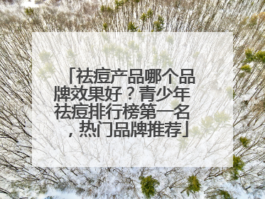 祛痘产品哪个品牌效果好？青少年祛痘排行榜第一名，热门品牌推荐