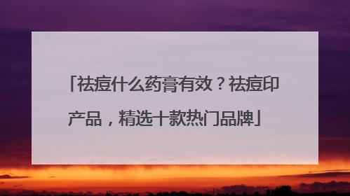 祛痘什么药膏有效？祛痘印产品，精选十款热门品牌