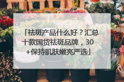 祛斑产品什么好？汇总十款国货祛斑品牌，30+保持肌肤嫩亮严选