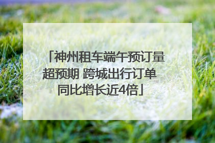 神州租车端午预订量超预期 跨城出行订单同比增长近4倍