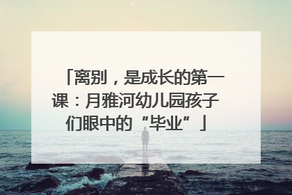 离别，是成长的第一课：月雅河幼儿园孩子们眼中的“毕业”