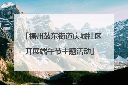 福州鼓东街道庆城社区开展端午节主题活动