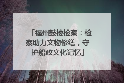 福州鼓楼检察：检察助力文物修缮，守护船政文化记忆