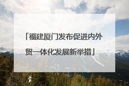 福建厦门发布促进内外贸一体化发展新举措