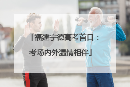 福建宁德高考首日：考场内外温情相伴