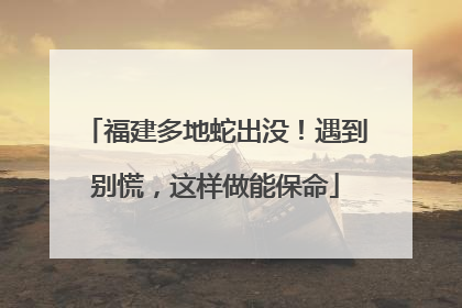 福建多地蛇出没！遇到别慌，这样做能保命