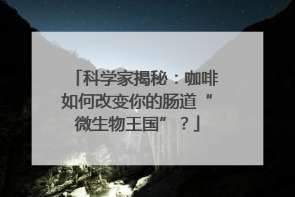 科学家揭秘：咖啡如何改变你的肠道“微生物王国”？