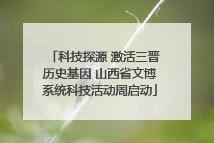 科技探源 激活三晋历史基因 山西省文博系统科技活动周启动