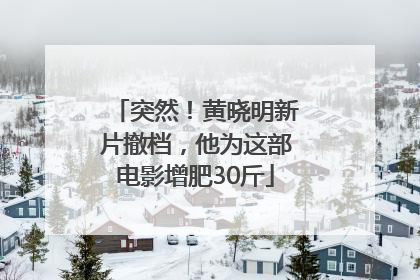 突然！黄晓明新片撤档，他为这部电影增肥30斤