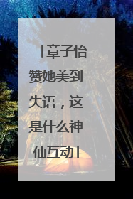 章子怡赞她美到失语，这是什么神仙互动