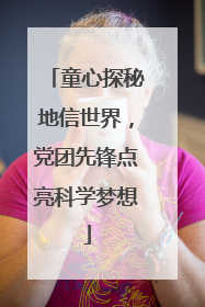 童心探秘地信世界，党团先锋点亮科学梦想