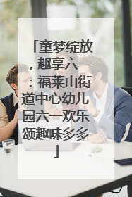 童梦绽放，趣享六一：福莱山街道中心幼儿园六一欢乐颂趣味多多